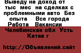 Выведу на доход от 400 тыс./мес. на сделках с проблемными авто. Без опыта. - Все города Работа » Вакансии   . Челябинская обл.,Усть-Катав г.